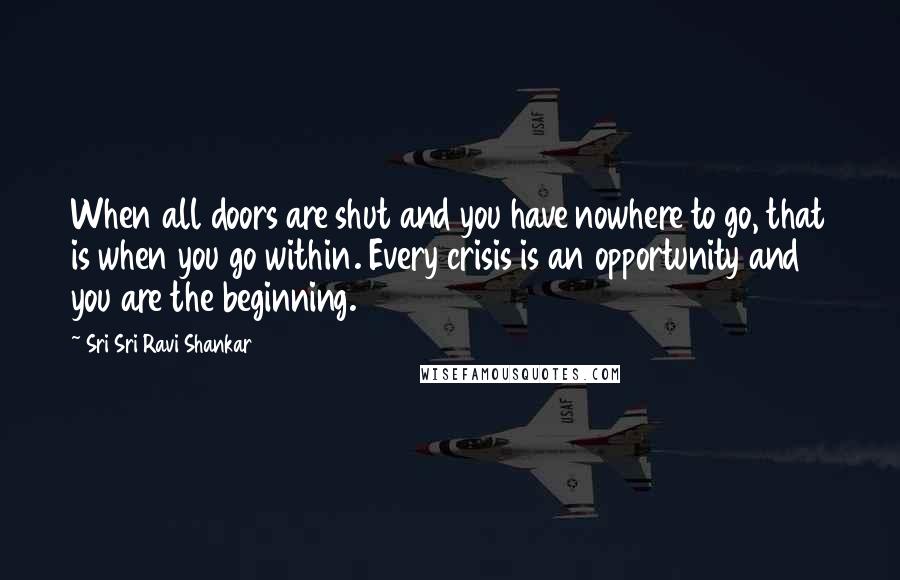 Sri Sri Ravi Shankar Quotes: When all doors are shut and you have nowhere to go, that is when you go within. Every crisis is an opportunity and you are the beginning.