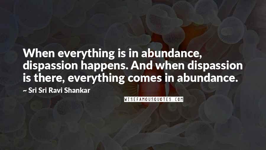 Sri Sri Ravi Shankar Quotes: When everything is in abundance, dispassion happens. And when dispassion is there, everything comes in abundance.
