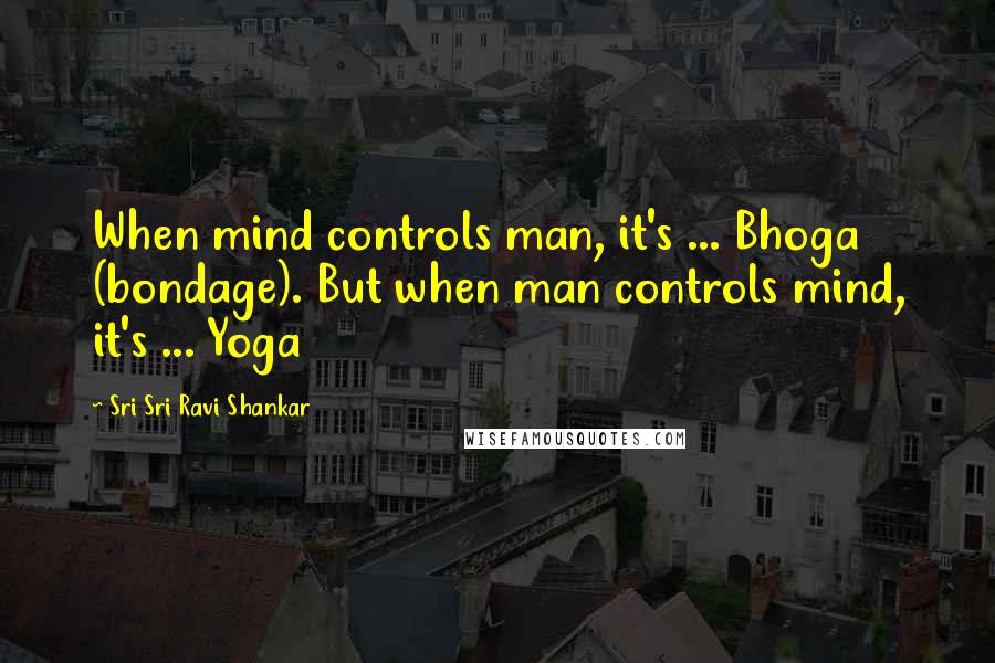 Sri Sri Ravi Shankar Quotes: When mind controls man, it's ... Bhoga (bondage). But when man controls mind, it's ... Yoga