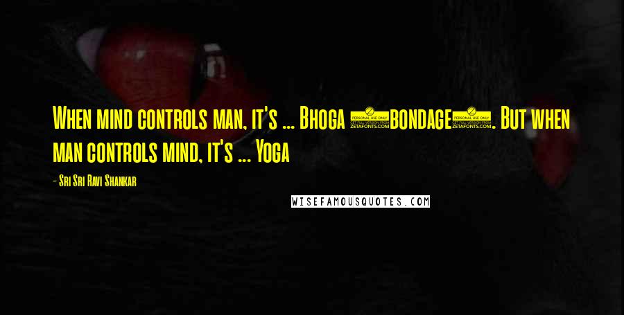 Sri Sri Ravi Shankar Quotes: When mind controls man, it's ... Bhoga (bondage). But when man controls mind, it's ... Yoga