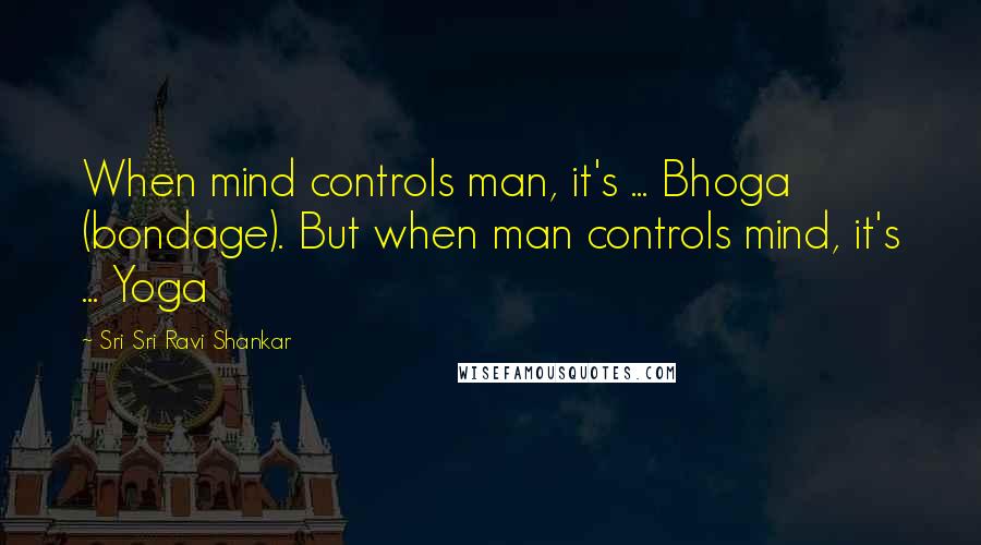 Sri Sri Ravi Shankar Quotes: When mind controls man, it's ... Bhoga (bondage). But when man controls mind, it's ... Yoga