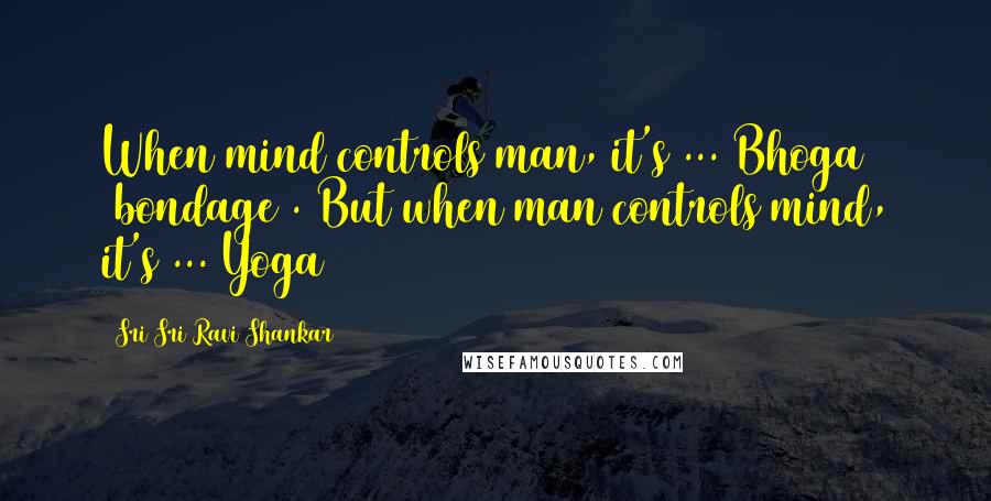 Sri Sri Ravi Shankar Quotes: When mind controls man, it's ... Bhoga (bondage). But when man controls mind, it's ... Yoga