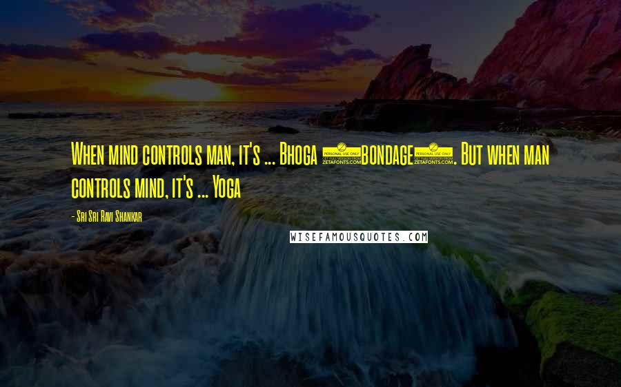 Sri Sri Ravi Shankar Quotes: When mind controls man, it's ... Bhoga (bondage). But when man controls mind, it's ... Yoga