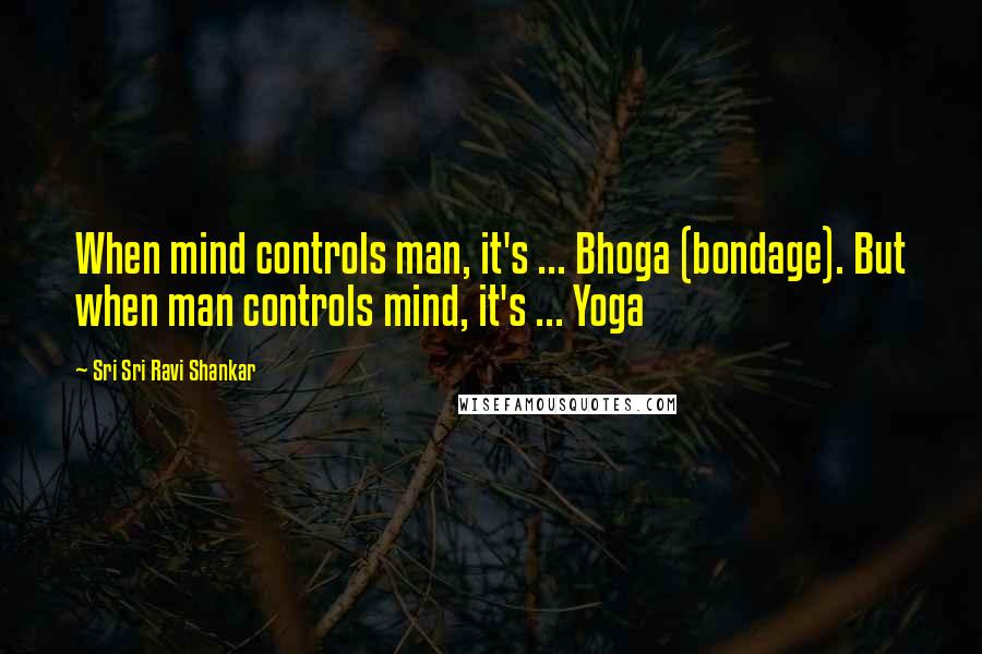 Sri Sri Ravi Shankar Quotes: When mind controls man, it's ... Bhoga (bondage). But when man controls mind, it's ... Yoga