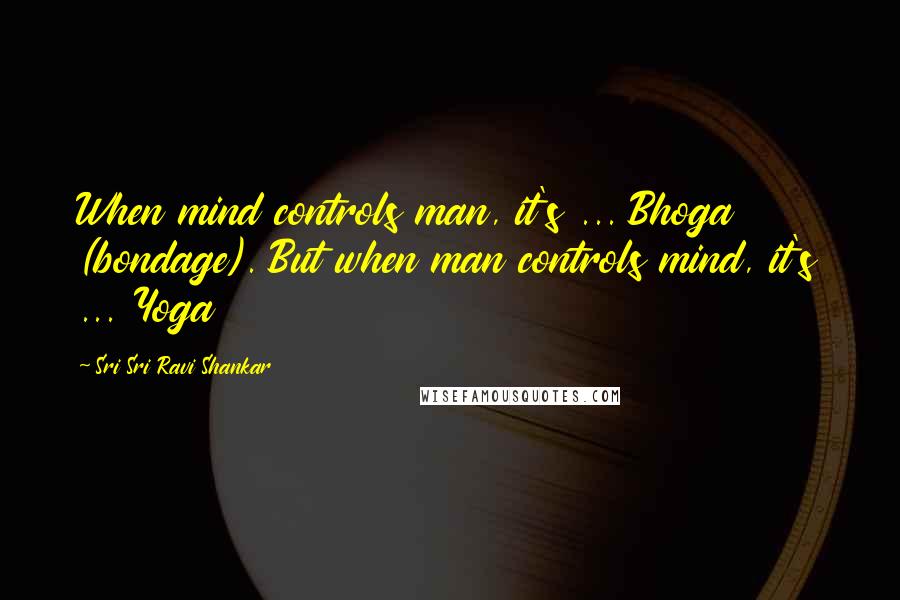 Sri Sri Ravi Shankar Quotes: When mind controls man, it's ... Bhoga (bondage). But when man controls mind, it's ... Yoga