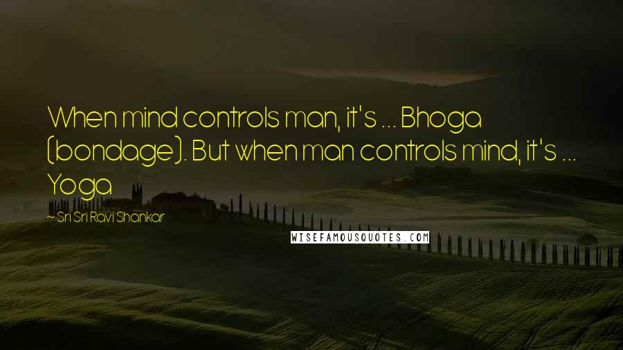 Sri Sri Ravi Shankar Quotes: When mind controls man, it's ... Bhoga (bondage). But when man controls mind, it's ... Yoga