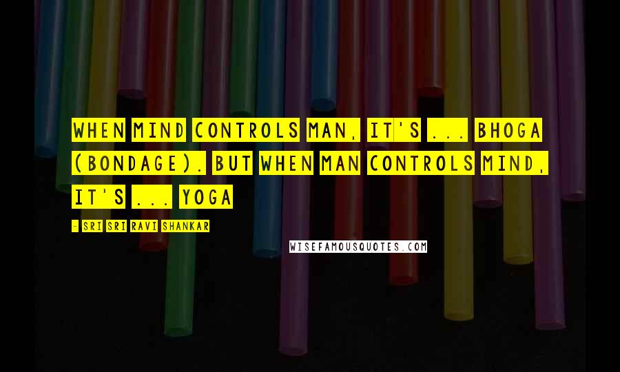 Sri Sri Ravi Shankar Quotes: When mind controls man, it's ... Bhoga (bondage). But when man controls mind, it's ... Yoga