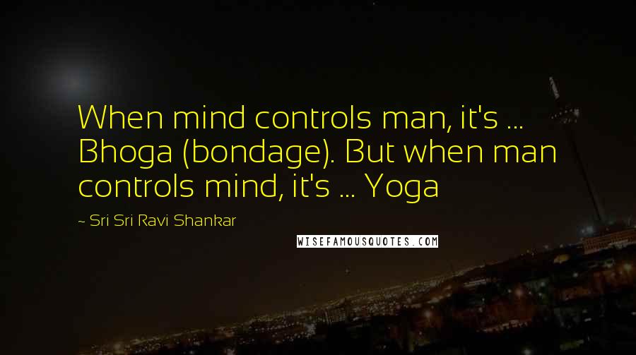 Sri Sri Ravi Shankar Quotes: When mind controls man, it's ... Bhoga (bondage). But when man controls mind, it's ... Yoga