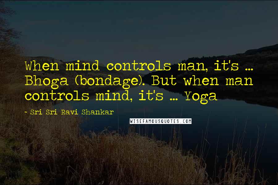 Sri Sri Ravi Shankar Quotes: When mind controls man, it's ... Bhoga (bondage). But when man controls mind, it's ... Yoga