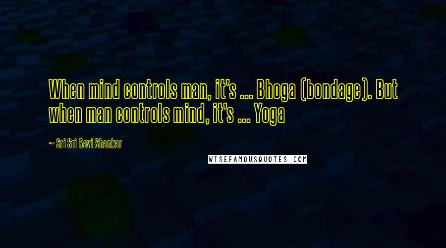 Sri Sri Ravi Shankar Quotes: When mind controls man, it's ... Bhoga (bondage). But when man controls mind, it's ... Yoga