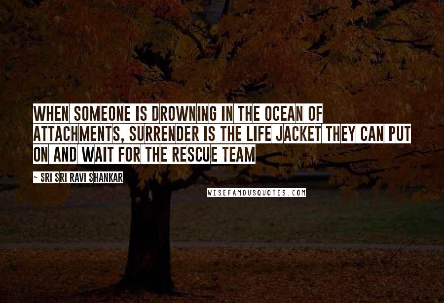 Sri Sri Ravi Shankar Quotes: When someone is drowning in the ocean of attachments, Surrender is the life jacket they can put on and wait for the rescue team