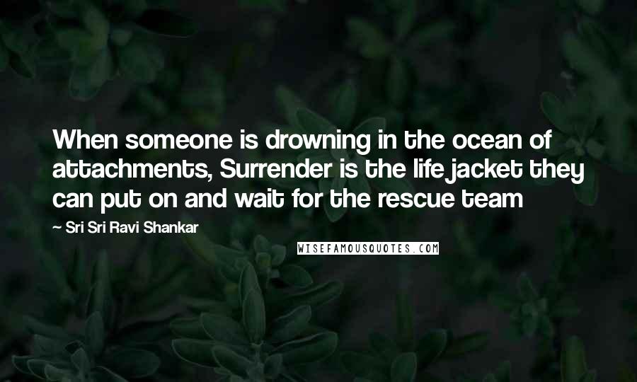 Sri Sri Ravi Shankar Quotes: When someone is drowning in the ocean of attachments, Surrender is the life jacket they can put on and wait for the rescue team