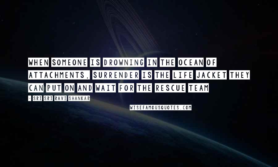 Sri Sri Ravi Shankar Quotes: When someone is drowning in the ocean of attachments, Surrender is the life jacket they can put on and wait for the rescue team