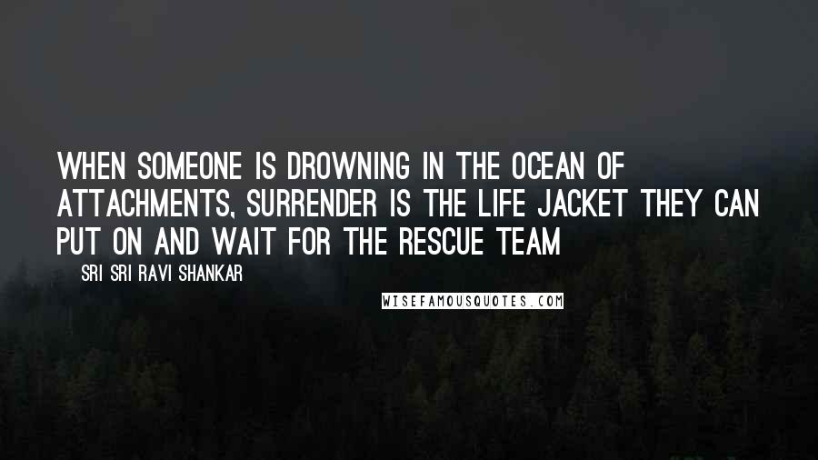Sri Sri Ravi Shankar Quotes: When someone is drowning in the ocean of attachments, Surrender is the life jacket they can put on and wait for the rescue team