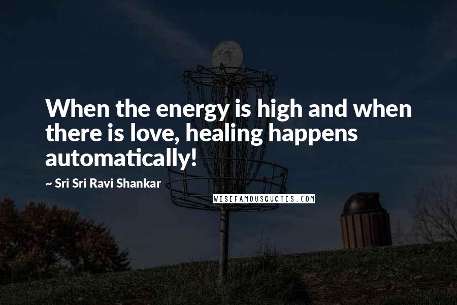 Sri Sri Ravi Shankar Quotes: When the energy is high and when there is love, healing happens automatically!