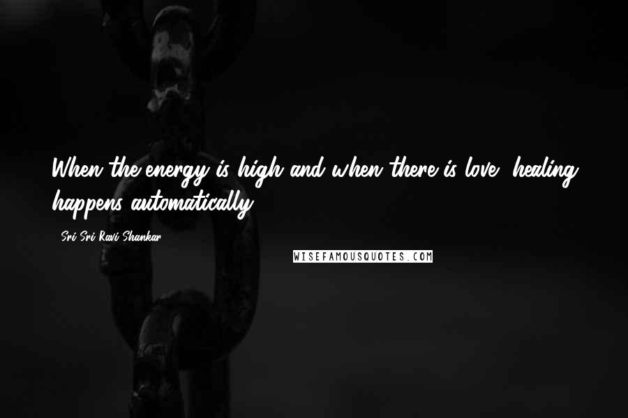 Sri Sri Ravi Shankar Quotes: When the energy is high and when there is love, healing happens automatically!