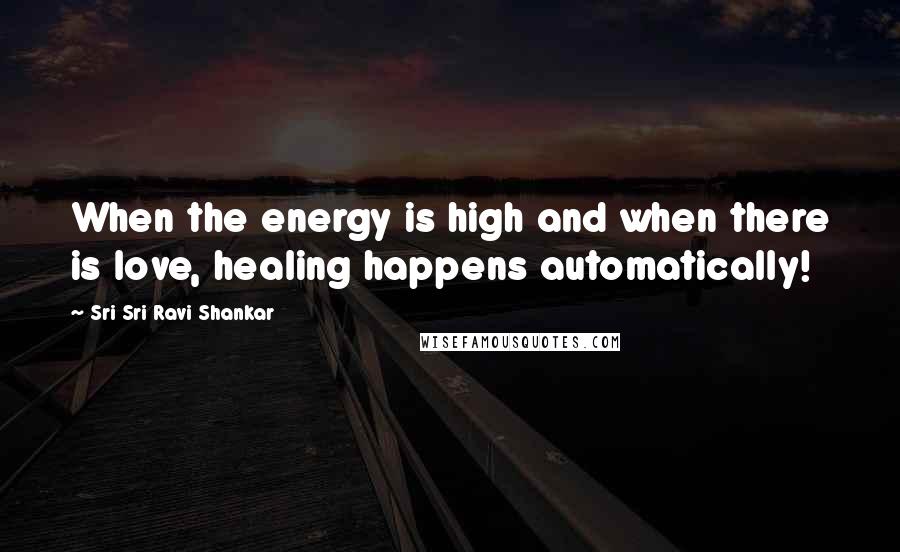 Sri Sri Ravi Shankar Quotes: When the energy is high and when there is love, healing happens automatically!
