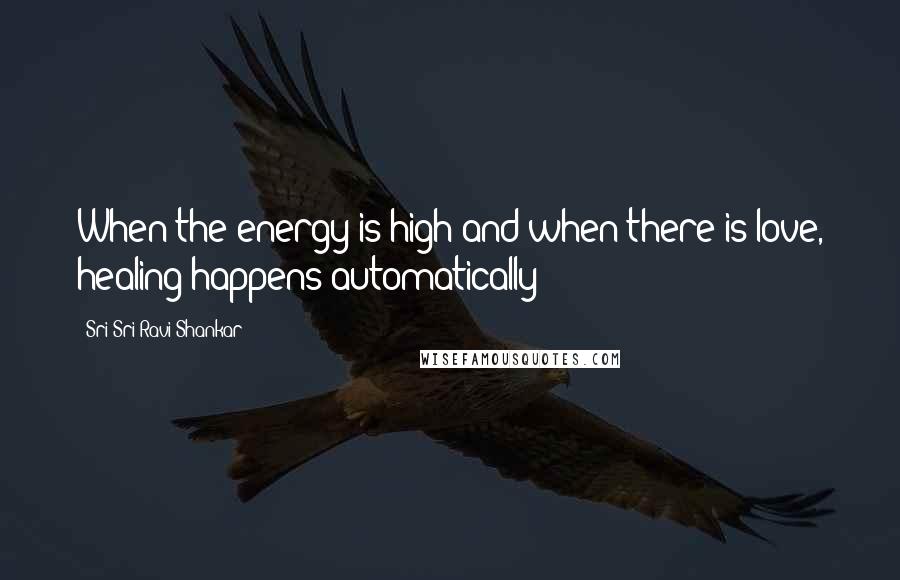 Sri Sri Ravi Shankar Quotes: When the energy is high and when there is love, healing happens automatically!