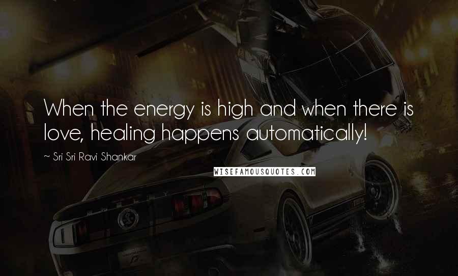 Sri Sri Ravi Shankar Quotes: When the energy is high and when there is love, healing happens automatically!