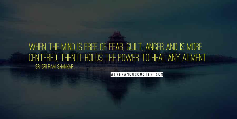 Sri Sri Ravi Shankar Quotes: When the mind is free of fear, guilt, anger and is more centered, then it holds the power to heal any ailment.