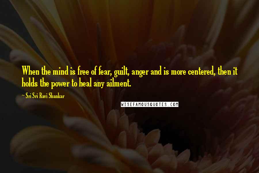 Sri Sri Ravi Shankar Quotes: When the mind is free of fear, guilt, anger and is more centered, then it holds the power to heal any ailment.