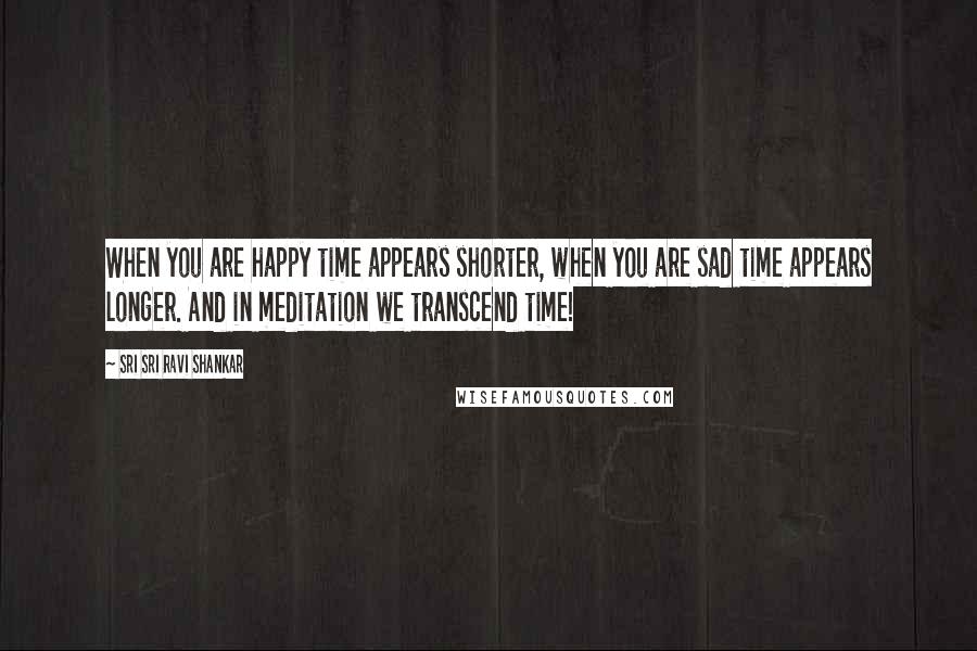 Sri Sri Ravi Shankar Quotes: When you are happy time appears shorter, when you are sad time appears longer. And in meditation we transcend time!