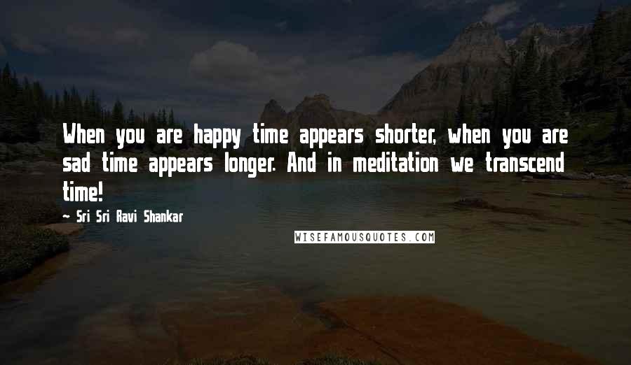 Sri Sri Ravi Shankar Quotes: When you are happy time appears shorter, when you are sad time appears longer. And in meditation we transcend time!