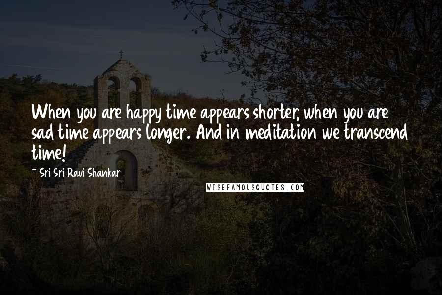 Sri Sri Ravi Shankar Quotes: When you are happy time appears shorter, when you are sad time appears longer. And in meditation we transcend time!