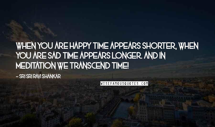 Sri Sri Ravi Shankar Quotes: When you are happy time appears shorter, when you are sad time appears longer. And in meditation we transcend time!