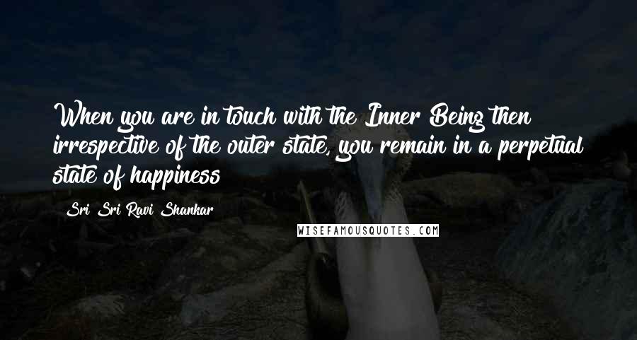Sri Sri Ravi Shankar Quotes: When you are in touch with the Inner Being then irrespective of the outer state, you remain in a perpetual state of happiness!