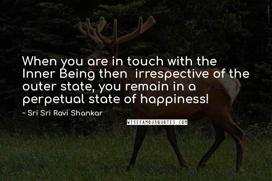 Sri Sri Ravi Shankar Quotes: When you are in touch with the Inner Being then  irrespective of the outer state, you remain in a perpetual state of happiness!