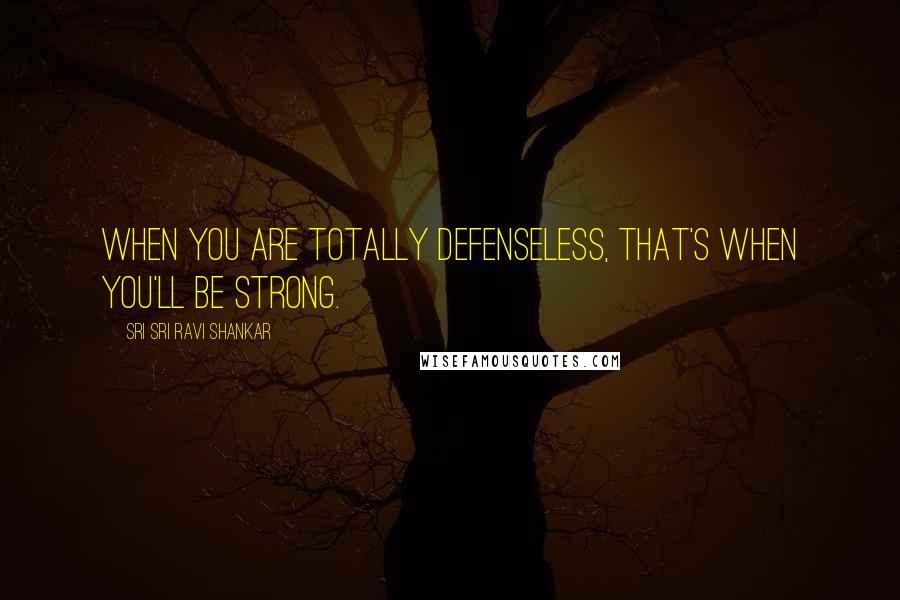 Sri Sri Ravi Shankar Quotes: When you are totally defenseless, that's when you'll be strong.