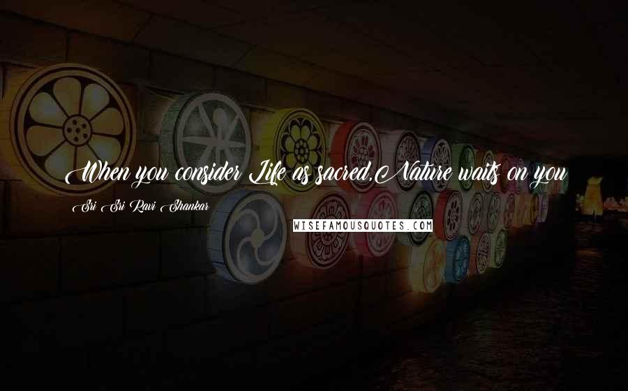 Sri Sri Ravi Shankar Quotes: When you consider Life as sacred,Nature waits on you