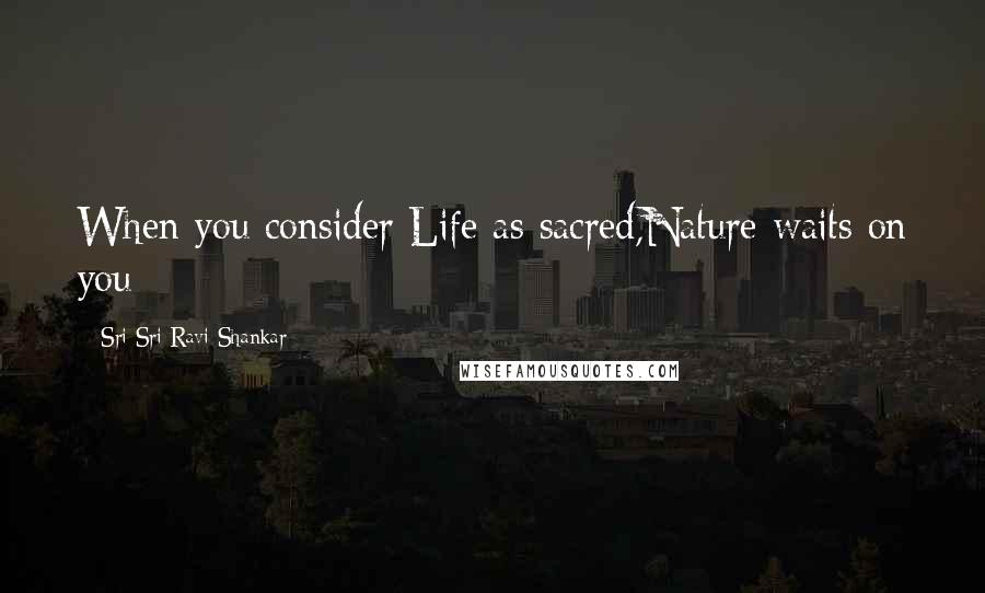 Sri Sri Ravi Shankar Quotes: When you consider Life as sacred,Nature waits on you