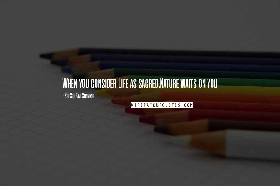 Sri Sri Ravi Shankar Quotes: When you consider Life as sacred,Nature waits on you