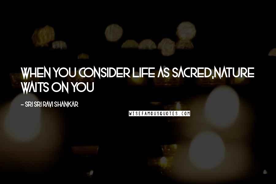 Sri Sri Ravi Shankar Quotes: When you consider Life as sacred,Nature waits on you