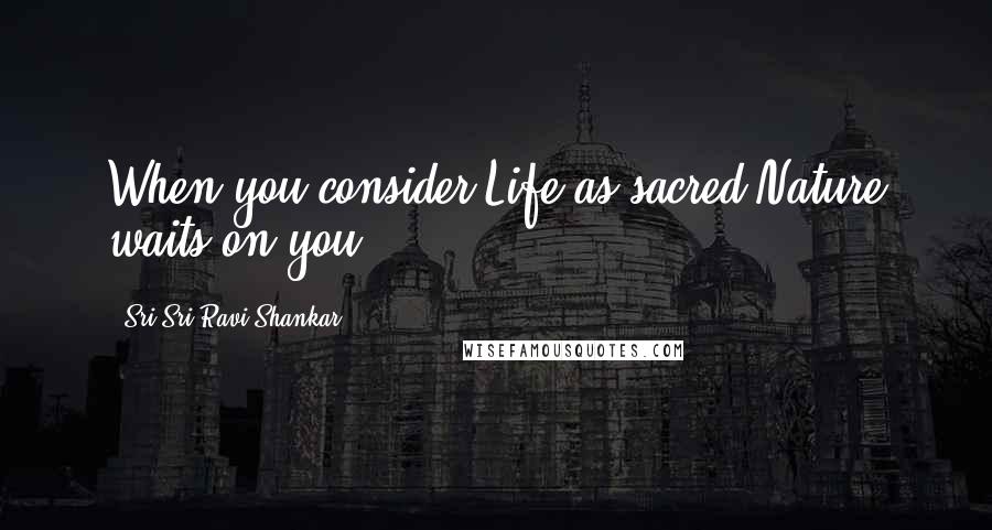Sri Sri Ravi Shankar Quotes: When you consider Life as sacred,Nature waits on you