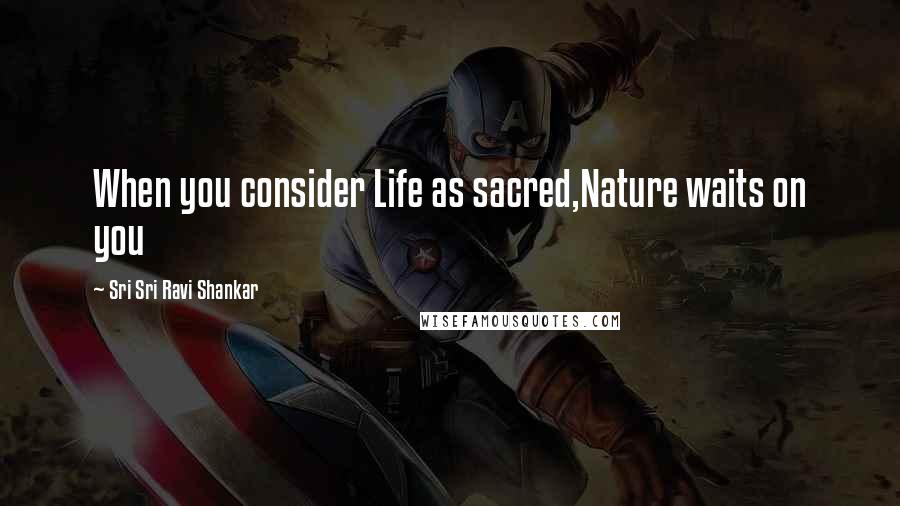 Sri Sri Ravi Shankar Quotes: When you consider Life as sacred,Nature waits on you