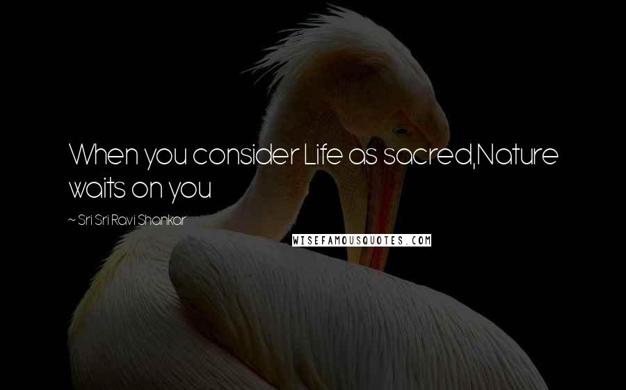 Sri Sri Ravi Shankar Quotes: When you consider Life as sacred,Nature waits on you