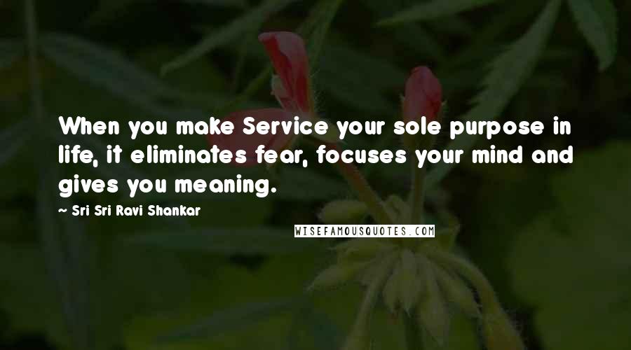 Sri Sri Ravi Shankar Quotes: When you make Service your sole purpose in life, it eliminates fear, focuses your mind and gives you meaning.