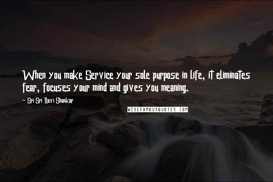 Sri Sri Ravi Shankar Quotes: When you make Service your sole purpose in life, it eliminates fear, focuses your mind and gives you meaning.