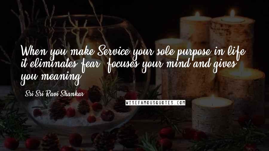 Sri Sri Ravi Shankar Quotes: When you make Service your sole purpose in life, it eliminates fear, focuses your mind and gives you meaning.