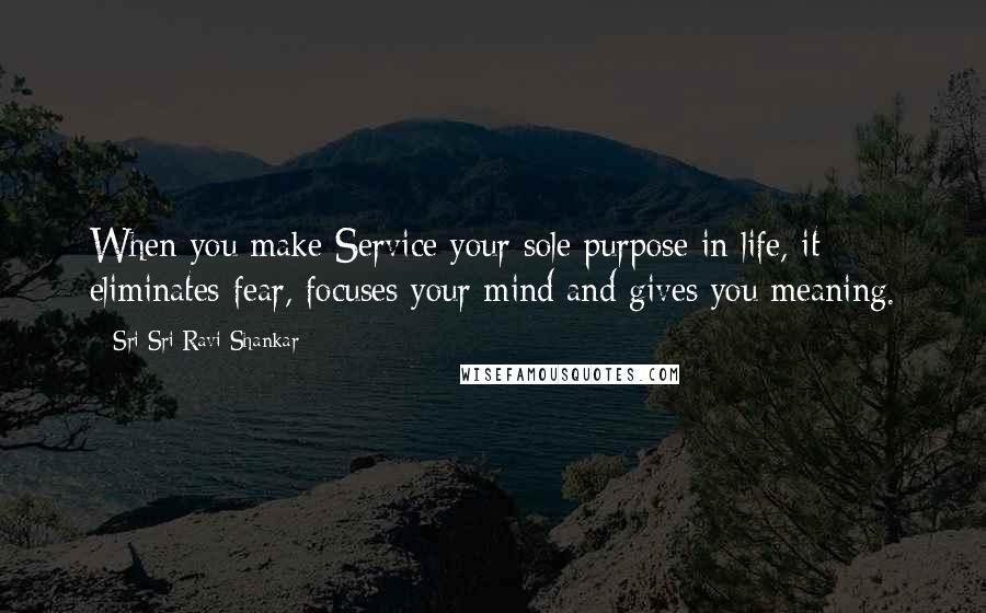 Sri Sri Ravi Shankar Quotes: When you make Service your sole purpose in life, it eliminates fear, focuses your mind and gives you meaning.