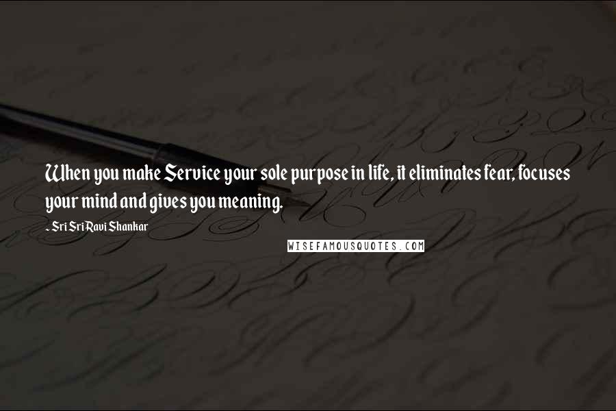 Sri Sri Ravi Shankar Quotes: When you make Service your sole purpose in life, it eliminates fear, focuses your mind and gives you meaning.