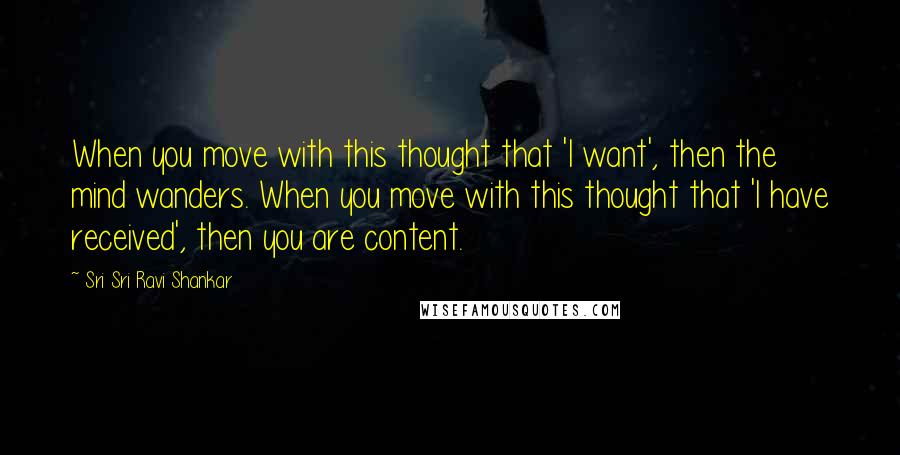 Sri Sri Ravi Shankar Quotes: When you move with this thought that 'I want', then the mind wanders. When you move with this thought that 'I have received', then you are content.