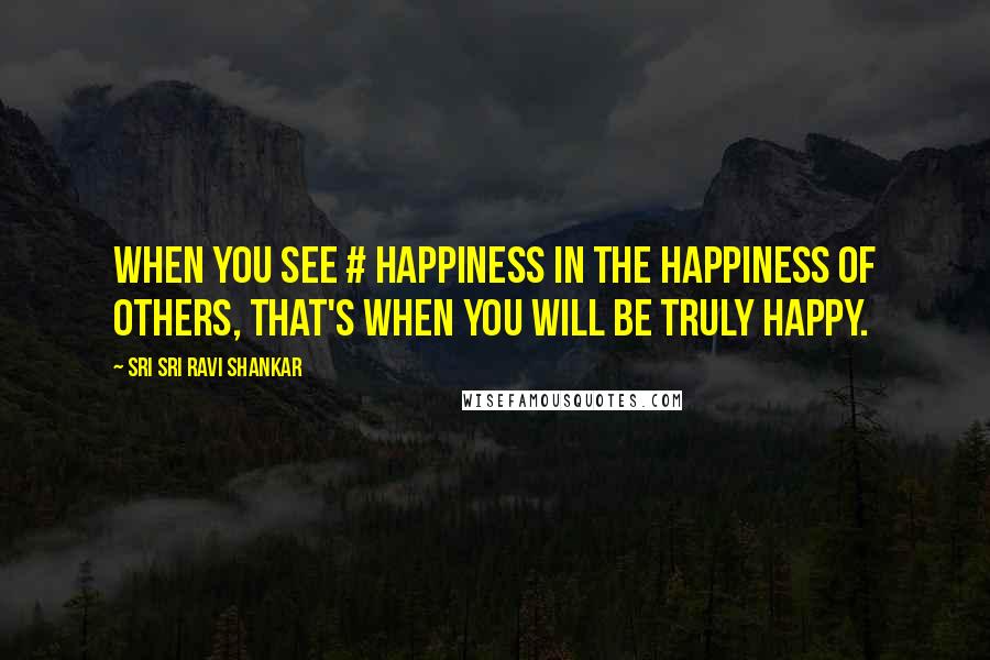 Sri Sri Ravi Shankar Quotes: When you see # happiness in the happiness of others, that's when you will be truly happy.
