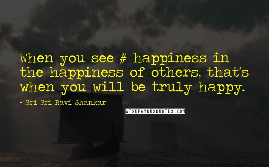 Sri Sri Ravi Shankar Quotes: When you see # happiness in the happiness of others, that's when you will be truly happy.