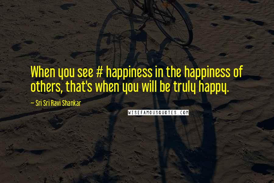 Sri Sri Ravi Shankar Quotes: When you see # happiness in the happiness of others, that's when you will be truly happy.