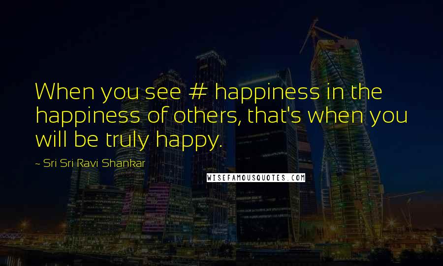 Sri Sri Ravi Shankar Quotes: When you see # happiness in the happiness of others, that's when you will be truly happy.