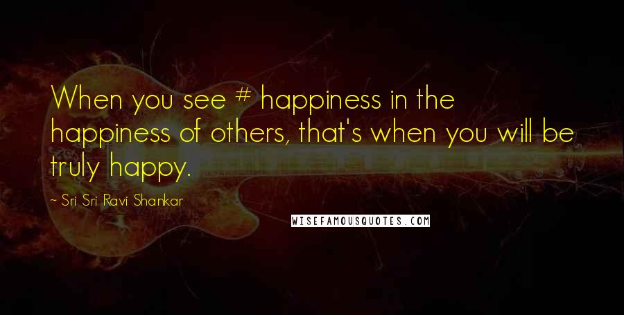 Sri Sri Ravi Shankar Quotes: When you see # happiness in the happiness of others, that's when you will be truly happy.